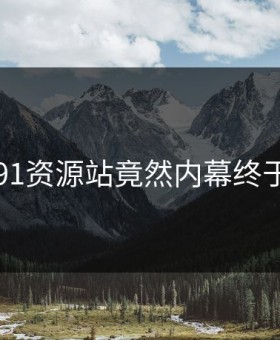 离谱！91资源站竟然内幕终于被扒出