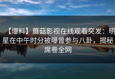 【爆料】蘑菇影视在线观看突发：明星在中午时分被曝曾参与八卦，揭秘席卷全网