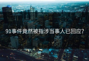 91事件竟然被指涉当事人已回应？