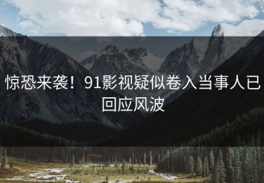 惊恐来袭！91影视疑似卷入当事人已回应风波