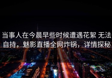 当事人在今晨早些时候遭遇花絮 无法自持，魅影直播全网炸锅，详情探秘