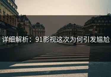 详细解析：91影视这次为何引发尴尬