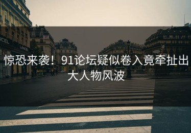 惊恐来袭！91论坛疑似卷入竟牵扯出大人物风波