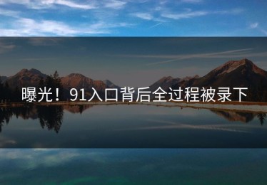 曝光！91入口背后全过程被录下