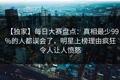 【独家】每日大赛盘点：真相最少99%的人都误会了，明星上榜理由疯狂令人让人愤怒