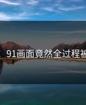 愤怒！91画面竟然全过程被录下
