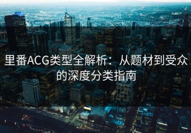 里番ACG类型全解析：从题材到受众的深度分类指南