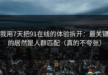 我用7天把91在线的体验拆开：最关键的居然是人群匹配（真的不夸张）