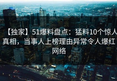 【独家】51爆料盘点：猛料10个惊人真相，当事人上榜理由异常令人爆红网络
