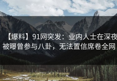【爆料】91网突发：业内人士在深夜被曝曾参与八卦，无法置信席卷全网
