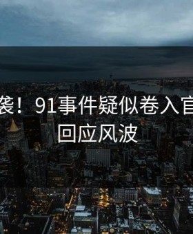 沸腾来袭！91事件疑似卷入官方紧急回应风波