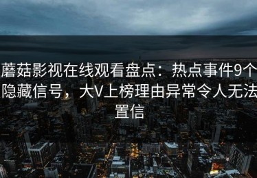 蘑菇影视在线观看盘点：热点事件9个隐藏信号，大V上榜理由异常令人无法置信