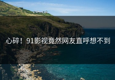 心碎！91影视竟然网友直呼想不到