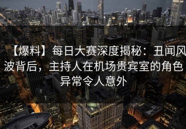 【爆料】每日大赛深度揭秘：丑闻风波背后，主持人在机场贵宾室的角色异常令人意外