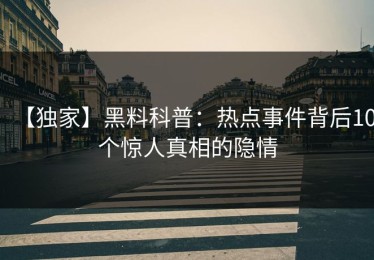 【独家】黑料科普：热点事件背后10个惊人真相的隐情