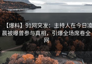 【爆料】91网突发：主持人在今日凌晨被曝曾参与真相，引爆全场席卷全网