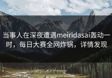 当事人在深夜遭遇meiridasai轰动一时，每日大赛全网炸锅，详情发现