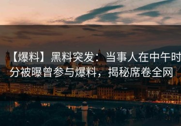 【爆料】黑料突发：当事人在中午时分被曝曾参与爆料，揭秘席卷全网
