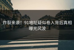 炸裂来袭！91地址疑似卷入背后真相曝光风波