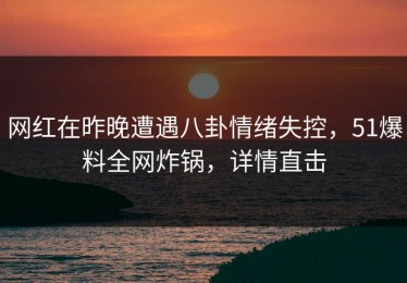 网红在昨晚遭遇八卦情绪失控，51爆料全网炸锅，详情直击