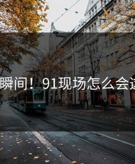 炸裂瞬间！91现场怎么会这样？