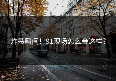 炸裂瞬间！91现场怎么会这样？