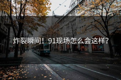 炸裂瞬间！91现场怎么会这样？