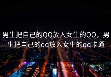 男生把自己的QQ放入女生的QQ，男生把自己的qq放入女生的qq卡通