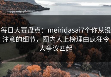 每日大赛盘点：meiridasai7个你从没注意的细节，圈内人上榜理由疯狂令人争议四起