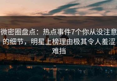 微密圈盘点：热点事件7个你从没注意的细节，明星上榜理由极其令人羞涩难挡