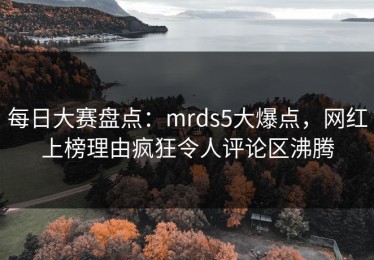 每日大赛盘点：mrds5大爆点，网红上榜理由疯狂令人评论区沸腾