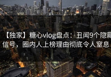 【独家】糖心vlog盘点：丑闻9个隐藏信号，圈内人上榜理由彻底令人窒息