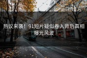 热议来袭！91短片疑似卷入背后真相曝光风波