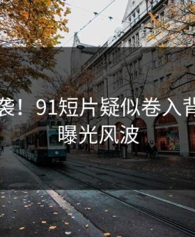 热议来袭！91短片疑似卷入背后真相曝光风波