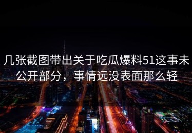 几张截图带出关于吃瓜爆料51这事未公开部分，事情远没表面那么轻