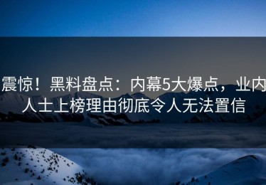 震惊！黑料盘点：内幕5大爆点，业内人士上榜理由彻底令人无法置信