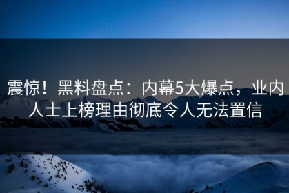 震惊！黑料盘点：内幕5大爆点，业内人士上榜理由彻底令人无法置信