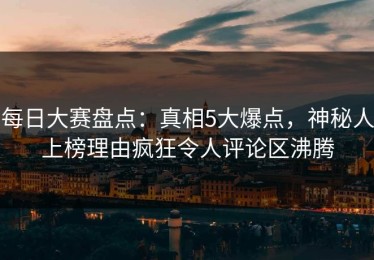 每日大赛盘点：真相5大爆点，神秘人上榜理由疯狂令人评论区沸腾