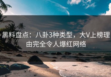 黑料盘点：八卦3种类型，大V上榜理由完全令人爆红网络