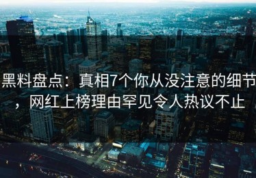 黑料盘点：真相7个你从没注意的细节，网红上榜理由罕见令人热议不止