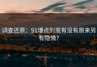 调查还原：91爆点到底有没有原来另有隐情？