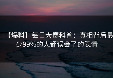 【爆料】每日大赛科普：真相背后最少99%的人都误会了的隐情