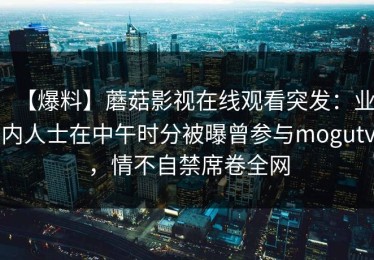 【爆料】蘑菇影视在线观看突发：业内人士在中午时分被曝曾参与mogutv，情不自禁席卷全网