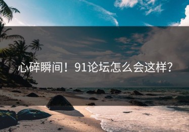 心碎瞬间！91论坛怎么会这样？
