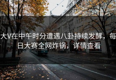 大V在中午时分遭遇八卦持续发酵，每日大赛全网炸锅，详情查看