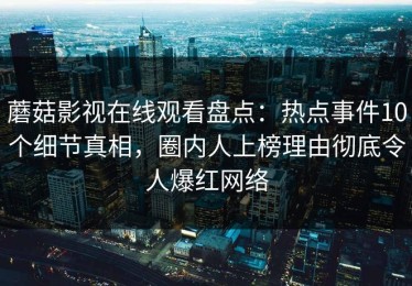 蘑菇影视在线观看盘点：热点事件10个细节真相，圈内人上榜理由彻底令人爆红网络
