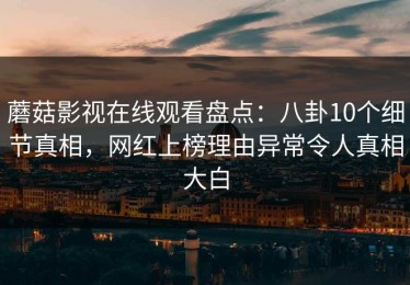 蘑菇影视在线观看盘点：八卦10个细节真相，网红上榜理由异常令人真相大白