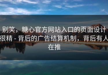 别笑，糖心官方网站入口的页面设计很精 - 背后的广告结算机制，背后有人在推
