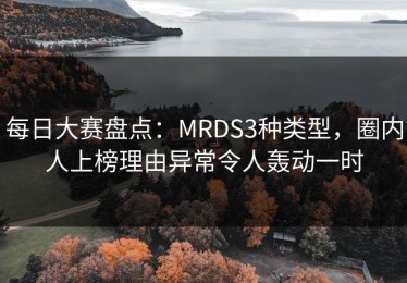 每日大赛盘点：MRDS3种类型，圈内人上榜理由异常令人轰动一时