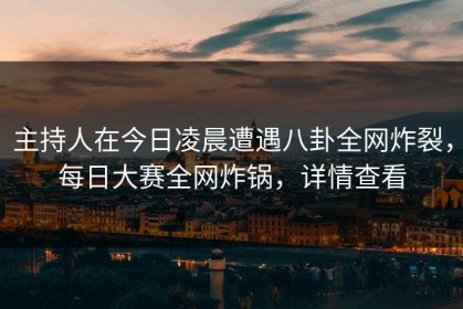 主持人在今日凌晨遭遇八卦全网炸裂，每日大赛全网炸锅，详情查看